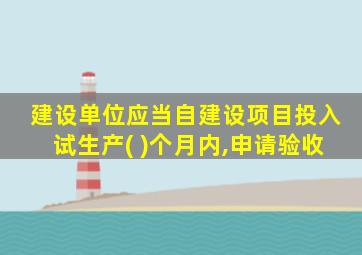 建设单位应当自建设项目投入试生产( )个月内,申请验收